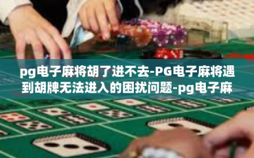 pg电子麻将胡了进不去-PG电子麻将遇到胡牌无法进入的困扰问题-pg电子麻将胡了进不去