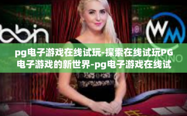 pg电子游戏在线试玩-探索在线试玩PG电子游戏的新世界-pg电子游戏在线试玩