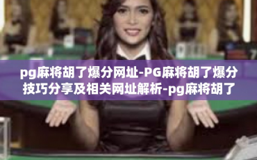 pg麻将胡了爆分网址-PG麻将胡了爆分技巧分享及相关网址解析-pg麻将胡了爆分网址