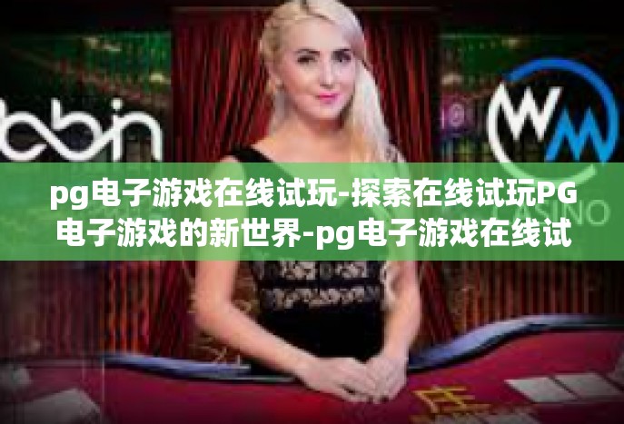 pg电子游戏在线试玩-探索在线试玩PG电子游戏的新世界-pg电子游戏在线试玩